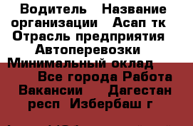 Водитель › Название организации ­ Асап тк › Отрасль предприятия ­ Автоперевозки › Минимальный оклад ­ 90 000 - Все города Работа » Вакансии   . Дагестан респ.,Избербаш г.